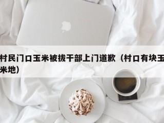 村民门口玉米被拔干部上门道歉（村口有块玉米地）