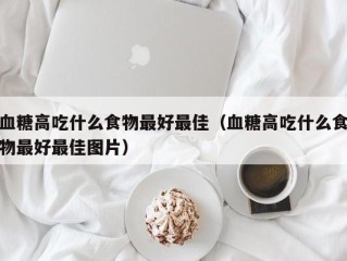 血糖高吃什么食物最好最佳（血糖高吃什么食物最好最佳图片）