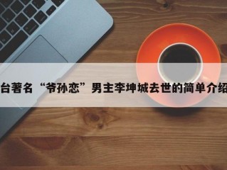 台著名“爷孙恋”男主李坤城去世的简单介绍