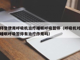 拜登使用呼吸机治疗睡眠呼吸暂停（呼吸机对睡眠呼吸暂停有治疗作用吗）