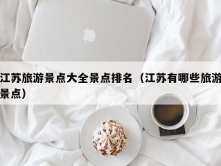江苏旅游景点大全景点排名（江苏有哪些旅游景点）