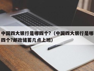 中国四大银行是哪四个?（中国四大银行是哪四个?邮政储蓄几点上班）