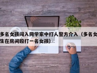 多名女孩闯入同学家中打人警方介入（多名女生在房间殴打一名女孩）