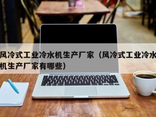 风冷式工业冷水机生产厂家（风冷式工业冷水机生产厂家有哪些）