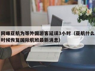 网曝亚航为等外国游客延误3小时（亚航什么时候恢复国际航班最新消息）