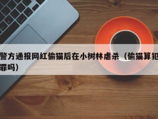 警方通报网红偷猫后在小树林虐杀（偷猫算犯罪吗）