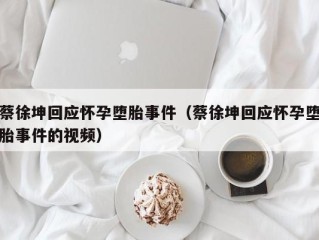 蔡徐坤回应怀孕堕胎事件（蔡徐坤回应怀孕堕胎事件的视频）