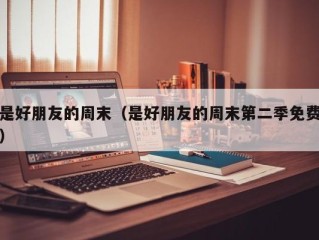 是好朋友的周末（是好朋友的周末第二季免费）