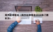 周杰伦演唱会（周杰伦演唱会2024年门票长沙）