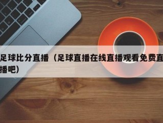 足球比分直播（足球直播在线直播观看免费直播吧）