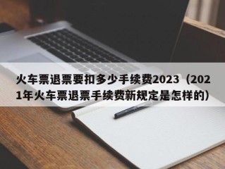 火车票退票要扣多少手续费2023（2021年火车票退票手续费新规定是怎样的）