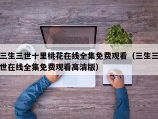 三生三世十里桃花在线全集免费观看（三生三世在线全集免费观看高清版）