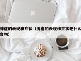 脾虚的表现和症状（脾虚的表现和症状吃什么食物）