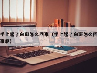 手上起了白斑怎么回事（手上起了白斑怎么回事啊）