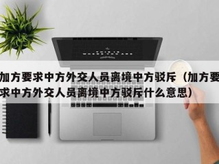 加方要求中方外交人员离境中方驳斥（加方要求中方外交人员离境中方驳斥什么意思）