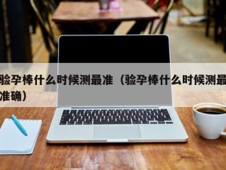 验孕棒什么时候测最准（验孕棒什么时候测最准确）