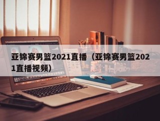 亚锦赛男篮2021直播（亚锦赛男篮2021直播视频）