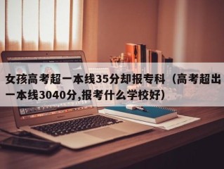 女孩高考超一本线35分却报专科（高考超出一本线3040分,报考什么学校好）