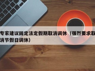 专家建议固定法定假期取消调休（强烈要求取消节假日调休）