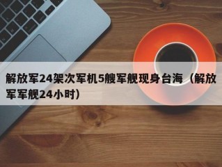 解放军24架次军机5艘军舰现身台海（解放军军舰24小时）