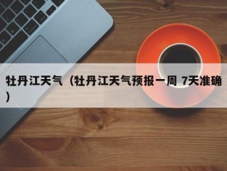 牡丹江天气（牡丹江天气预报一周 7天准确）