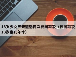 13岁少女三天遭遇两次校园欺凌（校园欺凌13岁坐几年牢）