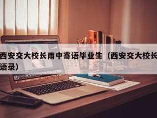 西安交大校长雨中寄语毕业生（西安交大校长语录）