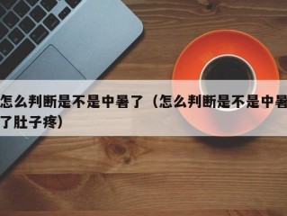 怎么判断是不是中暑了（怎么判断是不是中暑了肚子疼）