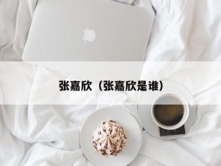 张嘉欣（张嘉欣是谁）