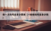 做一次热玛吉多少费用（一般做热玛吉多少钱）