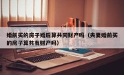 婚前买的房子婚后算共同财产吗（夫妻婚前买的房子算共有财产吗）