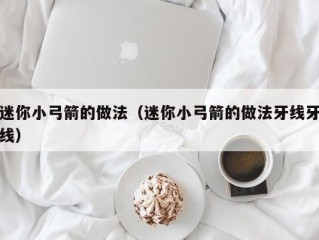 迷你小弓箭的做法（迷你小弓箭的做法牙线牙线）