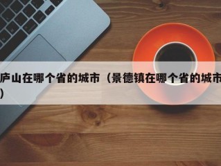庐山在哪个省的城市（景德镇在哪个省的城市）