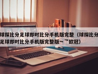 球探比分足球即时比分手机版完整（球探比分足球即时比分手机版完整版∽乛欧冠）