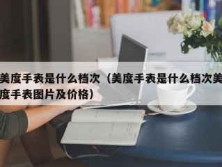 美度手表是什么档次（美度手表是什么档次美度手表图片及价格）