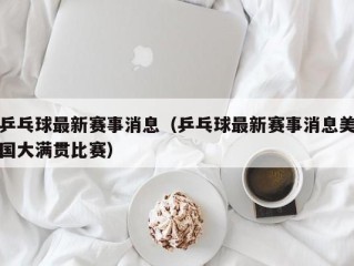 乒乓球最新赛事消息（乒乓球最新赛事消息美国大满贯比赛）