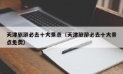 天津旅游必去十大景点（天津旅游必去十大景点免费）