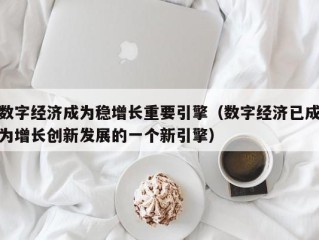 数字经济成为稳增长重要引擎（数字经济已成为增长创新发展的一个新引擎）