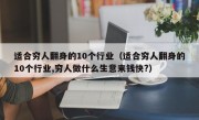 适合穷人翻身的10个行业（适合穷人翻身的10个行业,穷人做什么生意来钱快?）