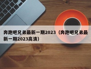 奔跑吧兄弟最新一期2023（奔跑吧兄弟最新一期2023高清）
