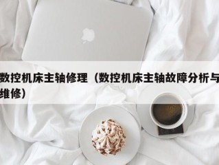 数控机床主轴修理（数控机床主轴故障分析与维修）