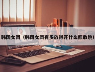 韩国女团（韩国女团有多放得开什么都敢跳）