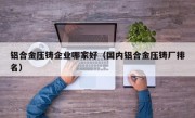 铝合金压铸企业哪家好（国内铝合金压铸厂排名）