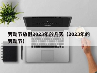 劳动节放假2023年放几天（2023年的劳动节）
