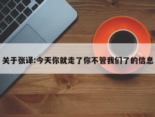 关于张译:今天你就走了你不管我们了的信息