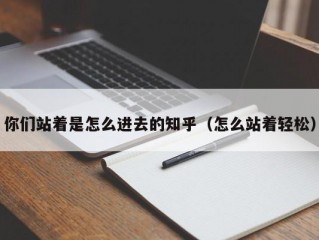 你们站着是怎么进去的知乎（怎么站着轻松）