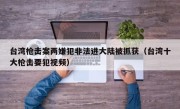台湾枪击案两嫌犯非法进大陆被抓获（台湾十大枪击要犯视频）