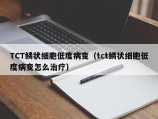 TCT鳞状细胞低度病变（tct鳞状细胞低度病变怎么治疗）
