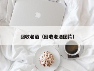 回收老酒（回收老酒图片）