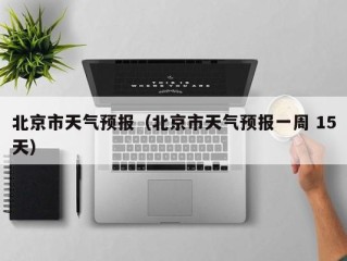 北京市天气预报（北京市天气预报一周 15天）